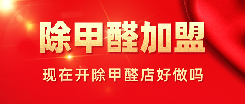 现在加盟除甲醛公司好不好做 现在加盟除甲醛公司好不好做